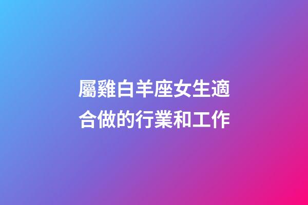 屬雞白羊座女生適合做的行業和工作-第1張-星座運勢-玄機派