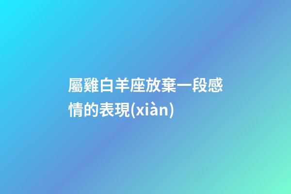 屬雞白羊座放棄一段感情的表現(xiàn)-第1張-星座運(yùn)勢(shì)-玄機(jī)派