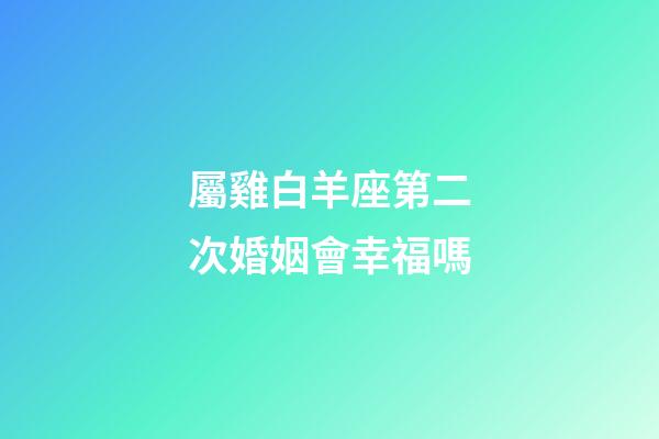 屬雞白羊座第二次婚姻會幸福嗎-第1張-星座運勢-玄機派