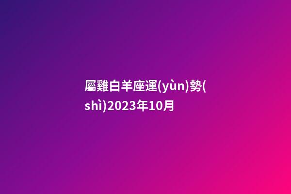 屬雞白羊座運(yùn)勢(shì)2023年10月-第1張-星座運(yùn)勢(shì)-玄機(jī)派