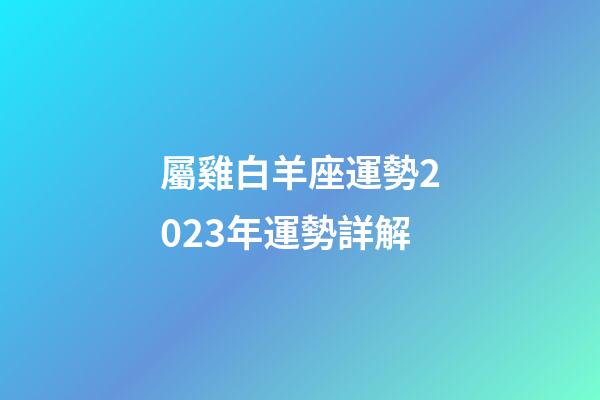 屬雞白羊座運勢2023年運勢詳解-第1張-星座運勢-玄機派