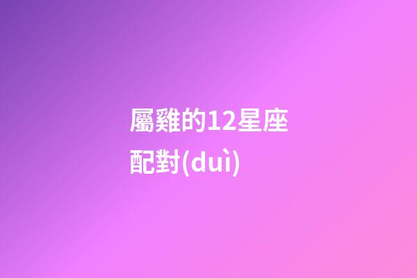 屬雞的12星座配對(duì)-第1張-星座運(yùn)勢(shì)-玄機(jī)派