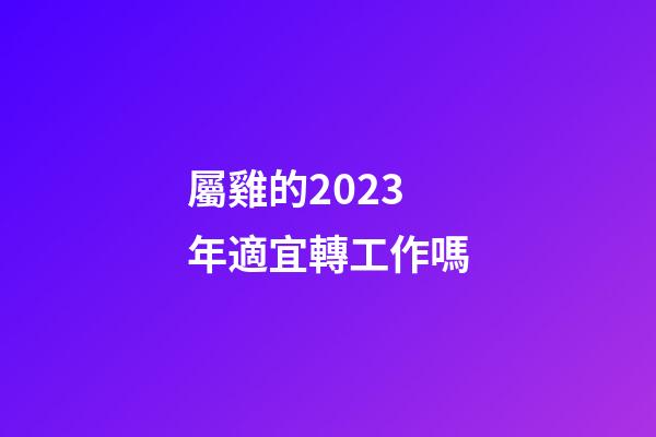 屬雞的2023年適宜轉工作嗎