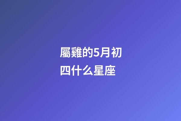 屬雞的5月初四什么星座-第1張-星座運勢-玄機派