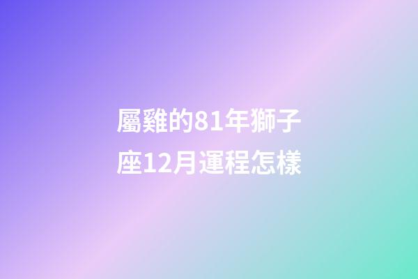 屬雞的81年獅子座12月運程怎樣-第1張-星座運勢-玄機派