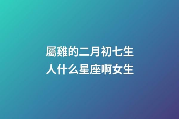 屬雞的二月初七生人什么星座啊女生
