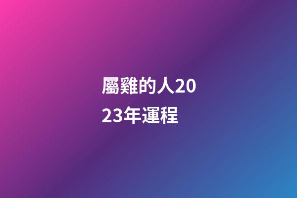 屬雞的人2023年運程（2023年屬雞人的運程）-第1張-星座運勢-玄機派