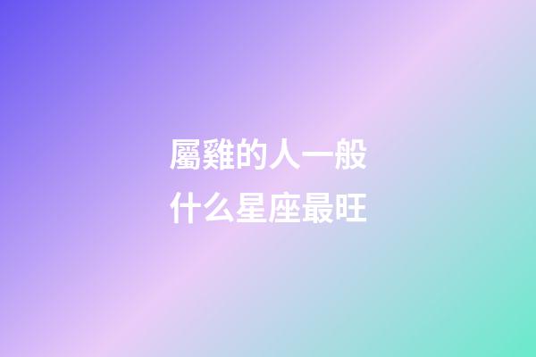 屬雞的人一般什么星座最旺-第1張-星座運(yùn)勢-玄機(jī)派