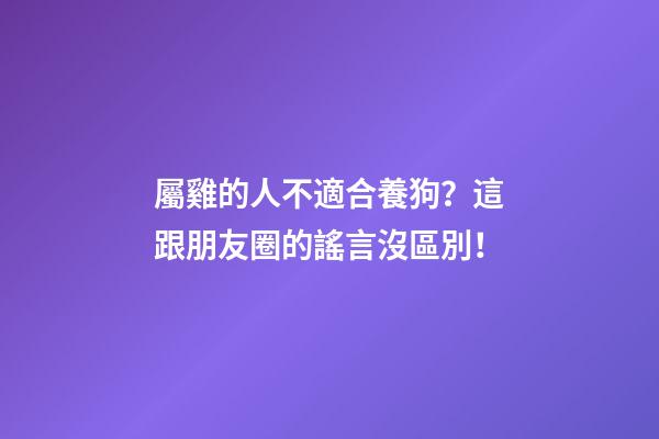 屬雞的人不適合養狗？這跟朋友圈的謠言沒區別！