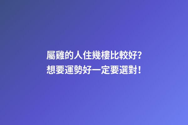 屬雞的人住幾樓比較好？想要運勢好一定要選對！