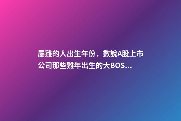 屬雞的人出生年份，數說A股上市公司那些雞年出生的大BOSS