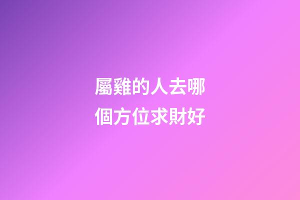 屬雞的人去哪個方位求財好