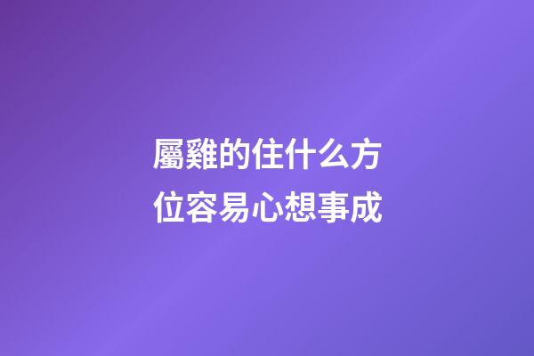 屬雞的住什么方位容易心想事成