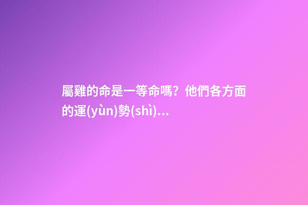 屬雞的命是一等命嗎？他們各方面的運(yùn)勢(shì)都極佳
