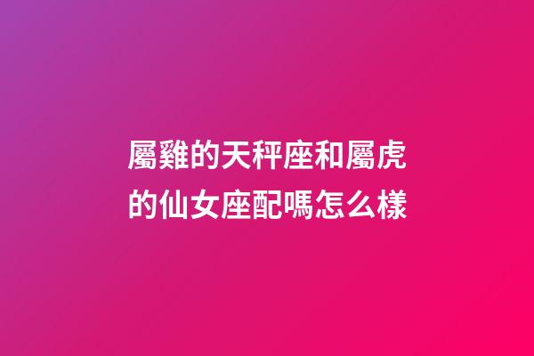 屬雞的天秤座和屬虎的仙女座配嗎怎么樣