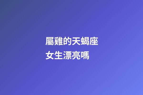 屬雞的天蝎座女生漂亮嗎-第1張-星座運勢-玄機派
