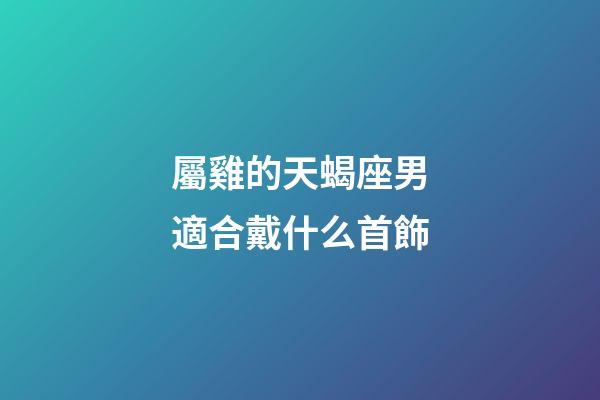 屬雞的天蝎座男適合戴什么首飾-第1張-星座運勢-玄機派
