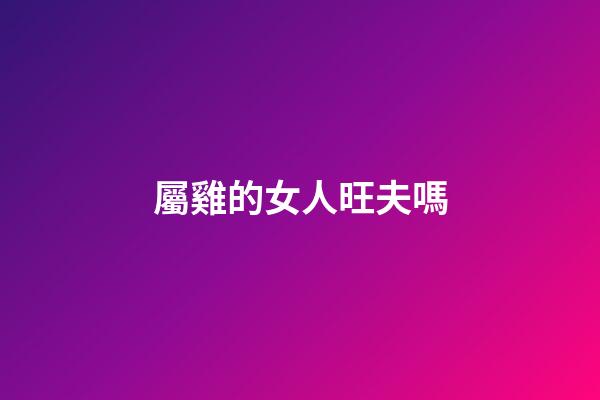 屬雞的女人旺夫嗎