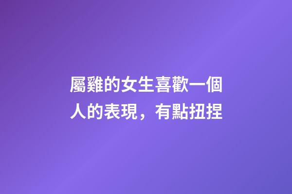 屬雞的女生喜歡一個人的表現，有點扭捏