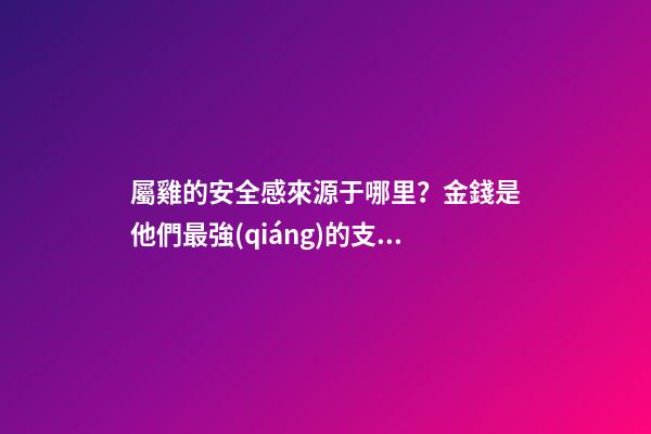 屬雞的安全感來源于哪里？金錢是他們最強(qiáng)的支柱