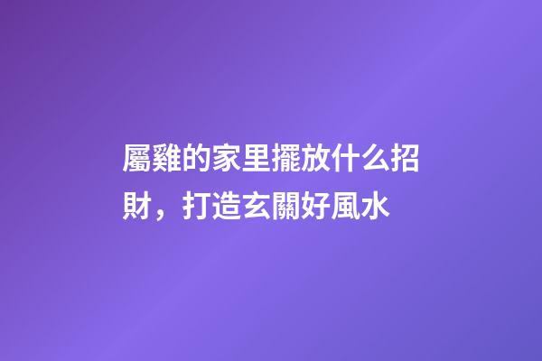 屬雞的家里擺放什么招財，打造玄關好風水