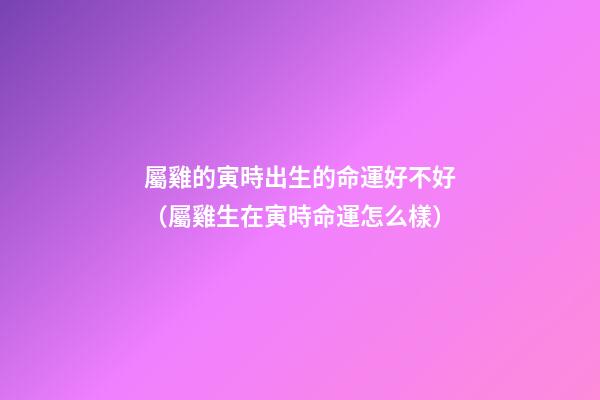 屬雞的寅時出生的命運好不好（屬雞生在寅時命運怎么樣）