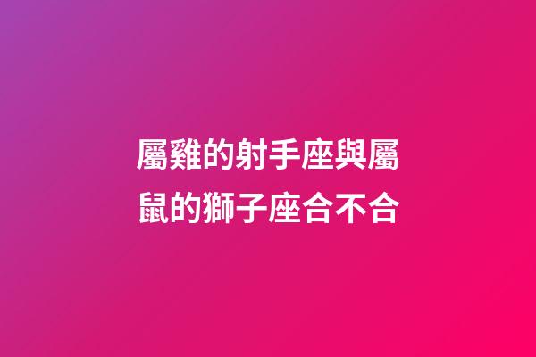 屬雞的射手座與屬鼠的獅子座合不合-第1張-星座運勢-玄機派