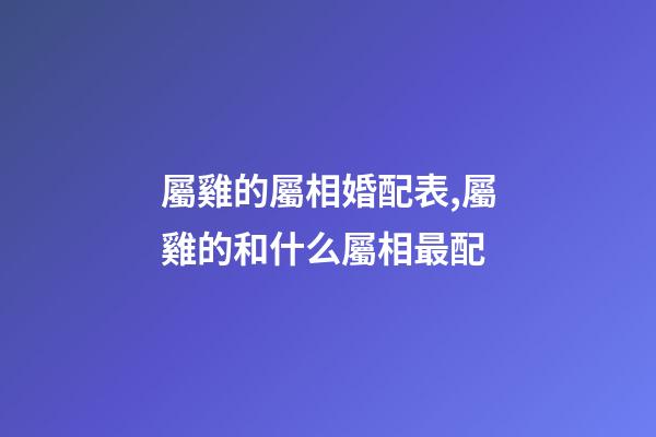 屬雞的屬相婚配表,屬雞的和什么屬相最配