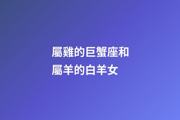 屬雞的巨蟹座和屬羊的白羊女-第1張-星座運(yùn)勢(shì)-玄機(jī)派