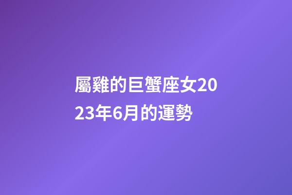 屬雞的巨蟹座女2023年6月的運勢-第1張-星座運勢-玄機派