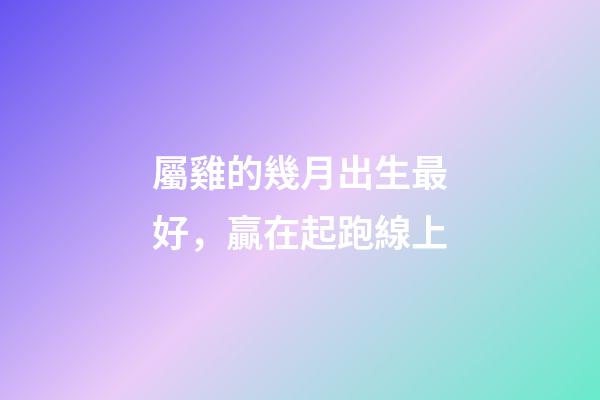 屬雞的幾月出生最好，贏在起跑線上