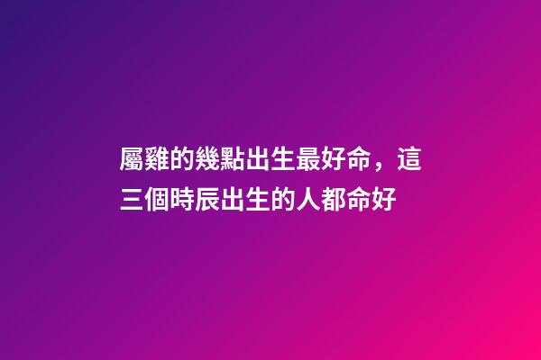 屬雞的幾點出生最好命，這三個時辰出生的人都命好