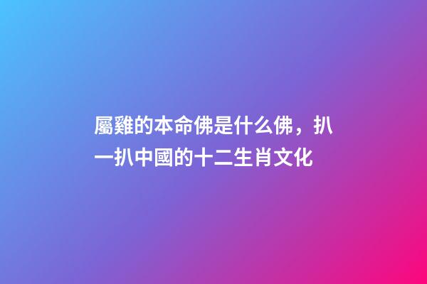 屬雞的本命佛是什么佛，扒一扒中國的十二生肖文化-第1張-觀點-玄機派