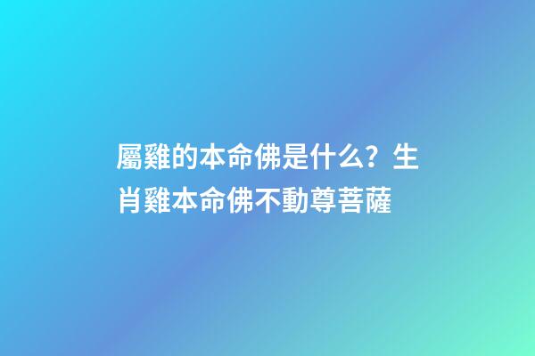 屬雞的本命佛是什么？生肖雞本命佛不動尊菩薩