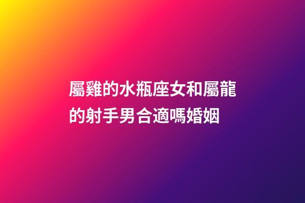 屬雞的水瓶座女和屬龍的射手男合適嗎婚姻-第1張-星座運勢-玄機派