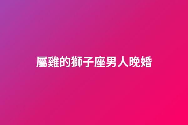 屬雞的獅子座男人晚婚-第1張-星座運勢-玄機派
