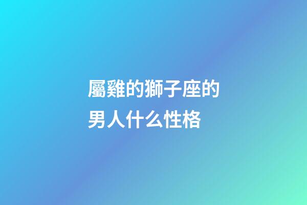 屬雞的獅子座的男人什么性格-第1張-星座運(yùn)勢-玄機(jī)派
