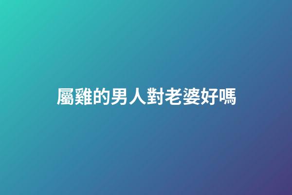 屬雞的男人對老婆好嗎