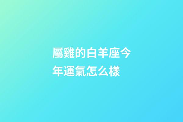 屬雞的白羊座今年運氣怎么樣-第1張-星座運勢-玄機派