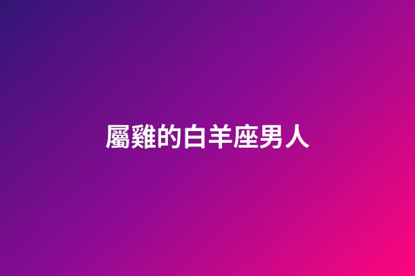 屬雞的白羊座男人-第1張-星座運勢-玄機派