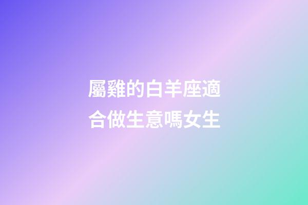 屬雞的白羊座適合做生意嗎女生-第1張-星座運(yùn)勢-玄機(jī)派