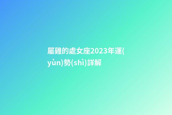 屬雞的處女座2023年運(yùn)勢(shì)詳解-第1張-星座運(yùn)勢(shì)-玄機(jī)派