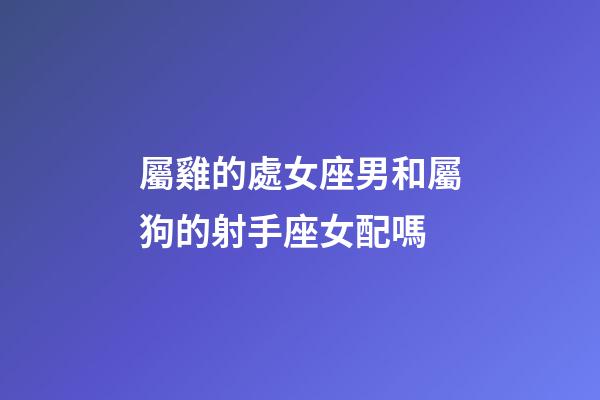 屬雞的處女座男和屬狗的射手座女配嗎-第1張-星座運(yùn)勢(shì)-玄機(jī)派