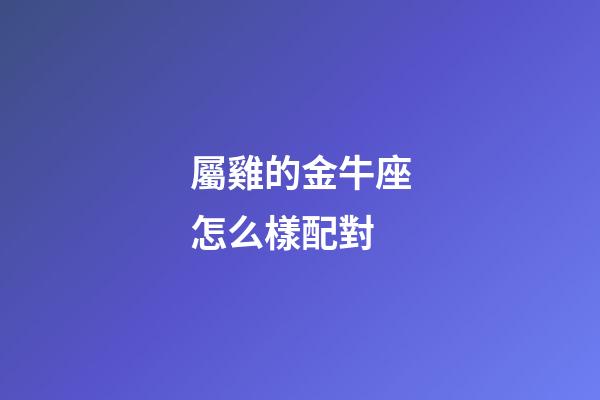 屬雞的金牛座怎么樣配對-第1張-星座運勢-玄機派