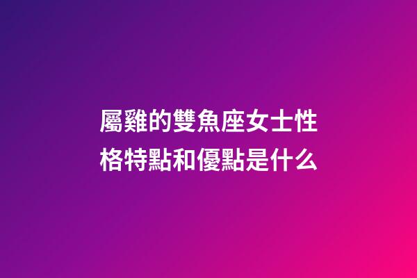 屬雞的雙魚座女士性格特點和優點是什么-第1張-星座運勢-玄機派