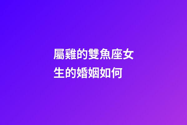 屬雞的雙魚座女生的婚姻如何-第1張-星座運勢-玄機派