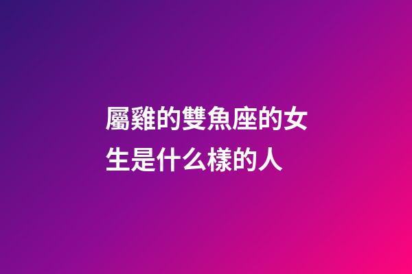 屬雞的雙魚座的女生是什么樣的人-第1張-星座運勢-玄機派
