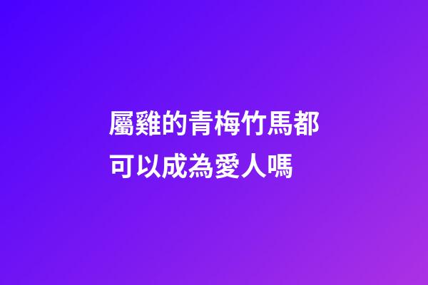 屬雞的青梅竹馬都可以成為愛人嗎