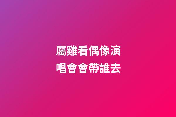 屬雞看偶像演唱會會帶誰去