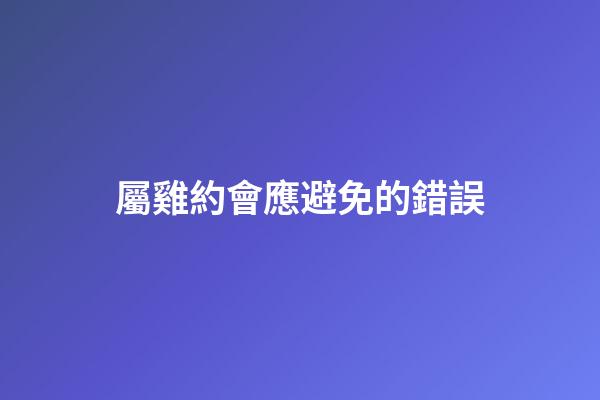 屬雞約會應避免的錯誤
